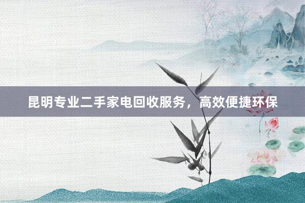 昆明专业二手家电回收服务，高效便捷环保