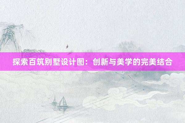 探索百筑别墅设计图：创新与美学的完美结合