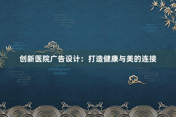 创新医院广告设计：打造健康与美的连接