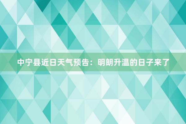 中宁县近日天气预告：明朗升温的日子来了