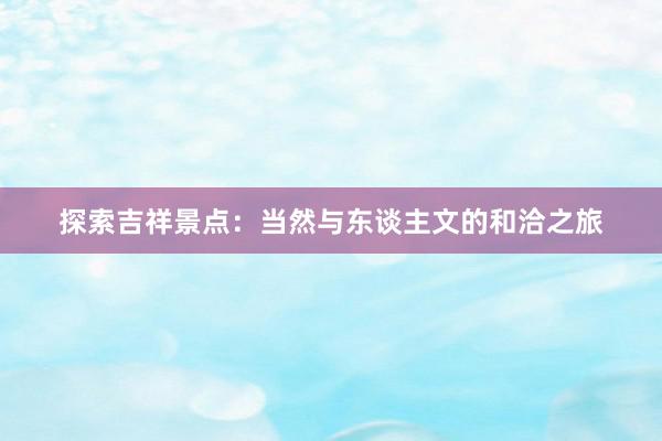 探索吉祥景点：当然与东谈主文的和洽之旅